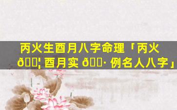 丙火生酉月八字命理「丙火 🐦 酉月实 🕷 例名人八字」